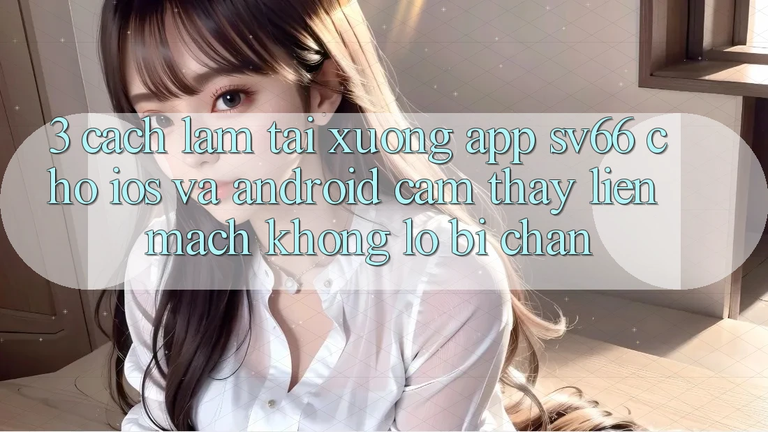 3. Cách làm Tải xuống App SV66 Cho iOS Và Android - Cảm thấy Liền mạch Không Lo Bị Chặn
