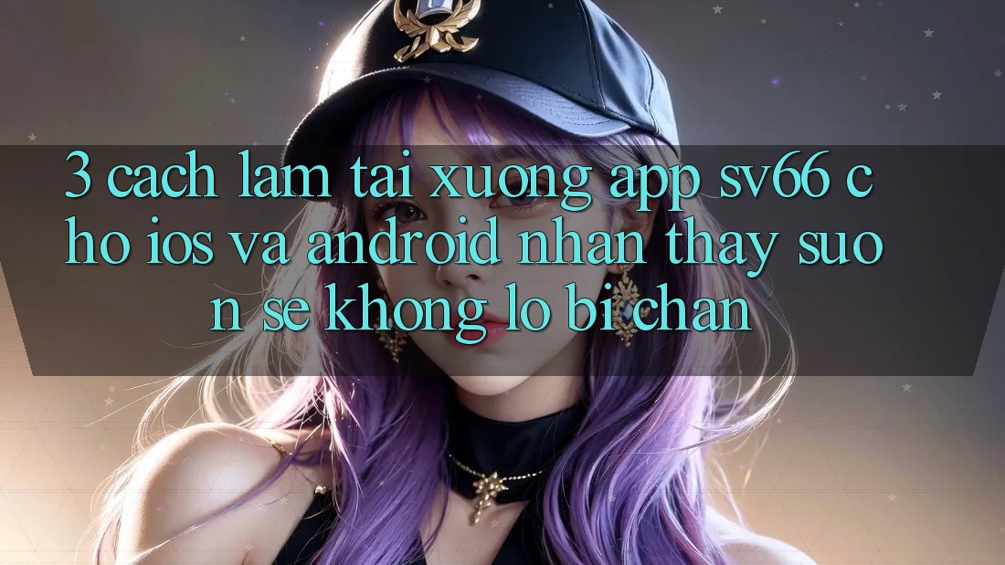 3. Cách làm Tải xuống App SV66 Cho iOS Và Android - Nhận thấy Suôn sẻ Không Lo Bị Chặn