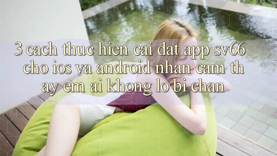 3. Cách thực hiện Cài đặt App SV66 Cho iOS Và Android - Nhận cảm thấy Êm ái Không Lo Bị Chặn
