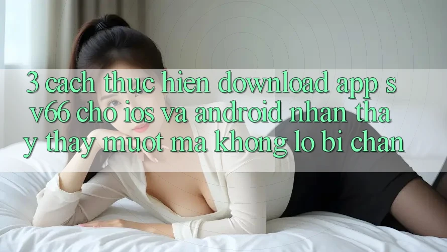 3. Cách thực hiện Download App SV66 Cho iOS Và Android - Nhận thấy thấy Mượt Mà Không Lo Bị Chặn
