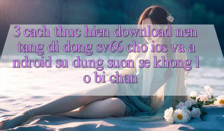 3. Cách thực hiện Download Nền tảng di động SV66 Cho iOS Và Android - Sử dụng Suôn sẻ Không Lo Bị Chặn