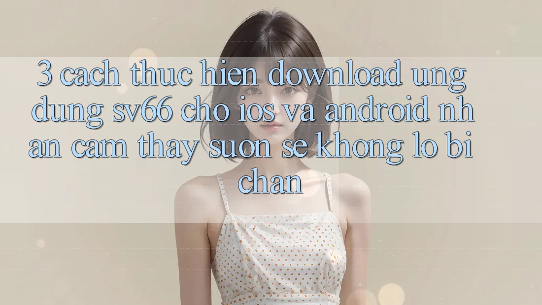 3. Cách thực hiện Download Ứng dụng SV66 Cho iOS Và Android - Nhận cảm thấy Suôn sẻ Không Lo Bị Chặn