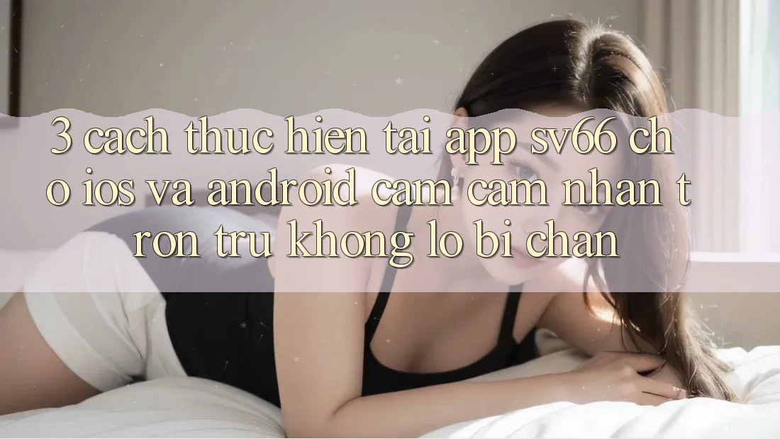 3. Cách thực hiện Tải App SV66 Cho iOS Và Android - Cảm cảm nhận Trơn tru Không Lo Bị Chặn