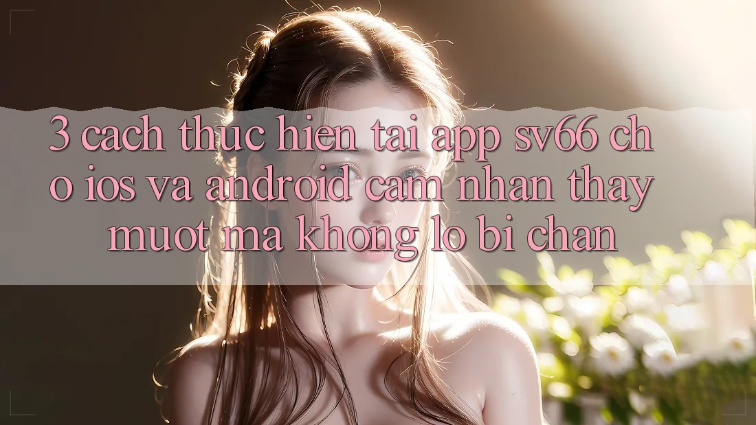3. Cách thực hiện Tải App SV66 Cho iOS Và Android - Cảm nhận thấy Mượt Mà Không Lo Bị Chặn