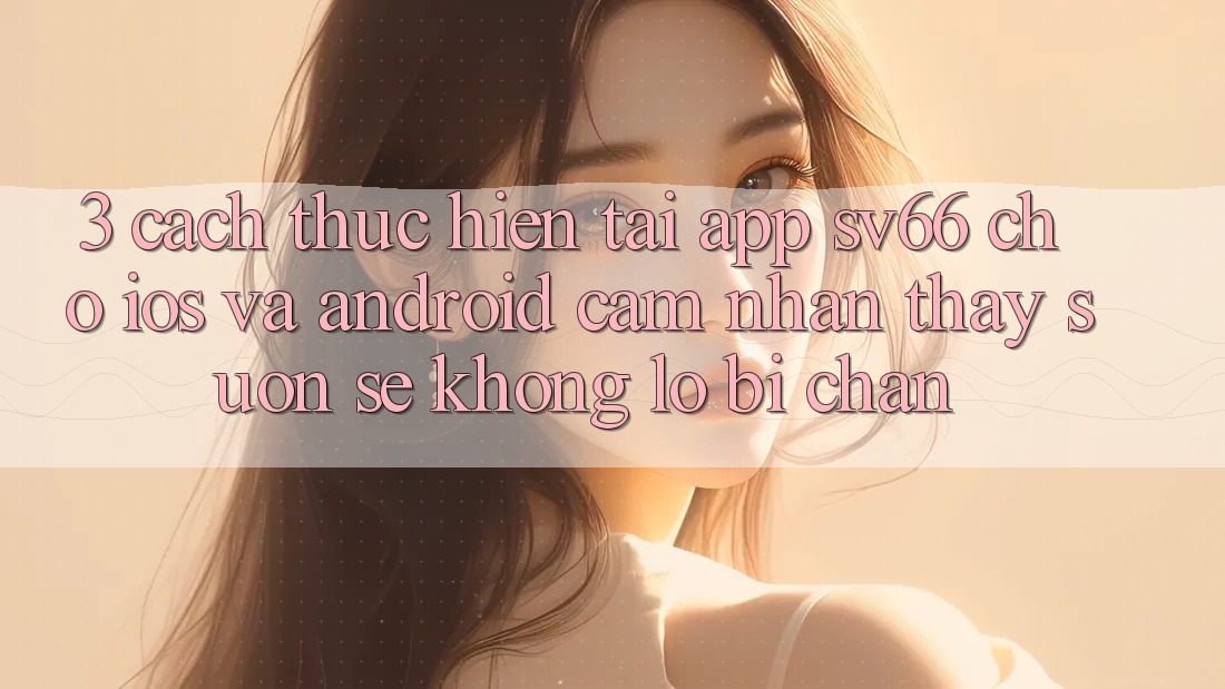 3. Cách thực hiện Tải App SV66 Cho iOS Và Android - Cảm nhận thấy Suôn sẻ Không Lo Bị Chặn