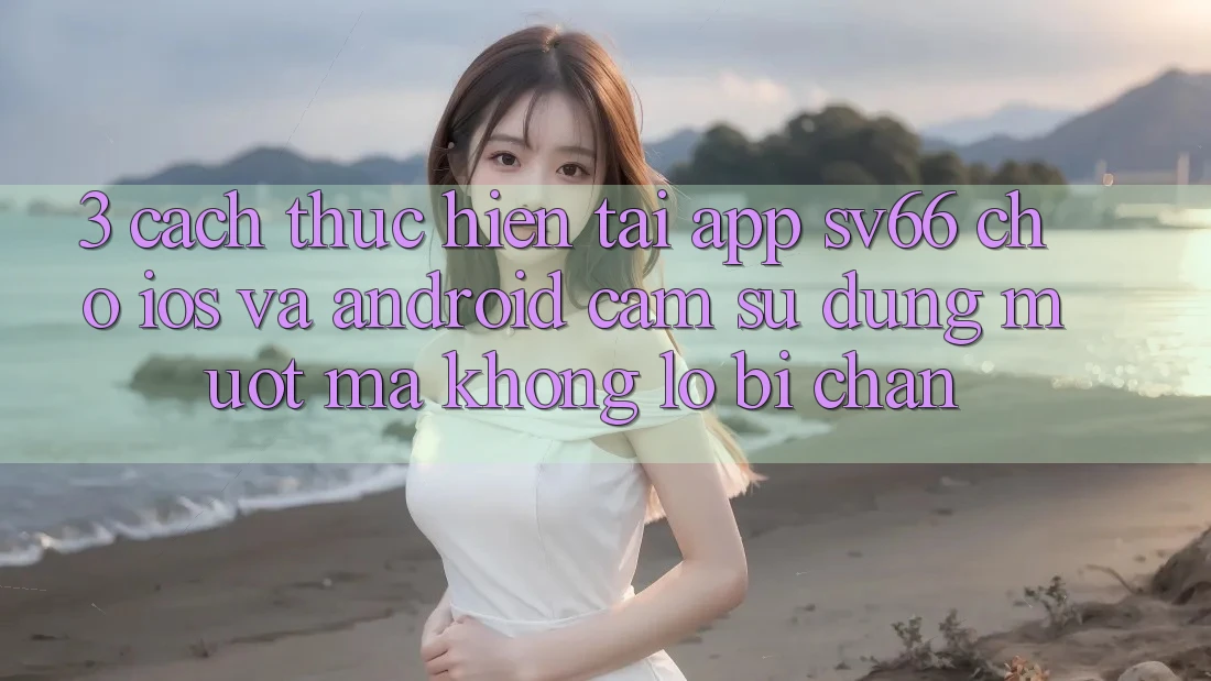 3. Cách thực hiện Tải App SV66 Cho iOS Và Android - Cảm sử dụng Mượt Mà Không Lo Bị Chặn 3. Cách thực hiện Tải App SV66 Cho iOS Và Android - Cảm sử dụng Mượt Mà Không Lo Bị Chặn
