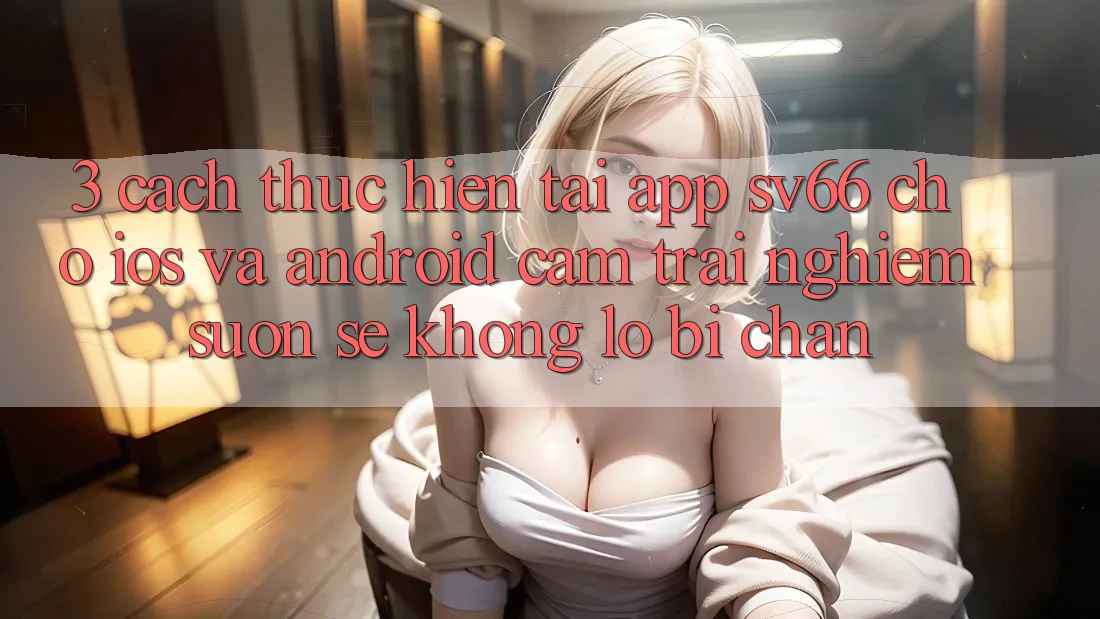 3. Cách thực hiện Tải App SV66 Cho iOS Và Android - Cảm trải nghiệm Suôn sẻ Không Lo Bị Chặn
