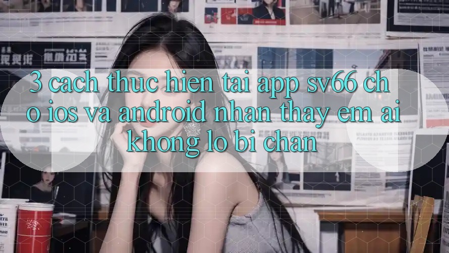 3. Cách thực hiện Tải App SV66 Cho iOS Và Android - Nhận thấy Êm ái Không Lo Bị Chặn
