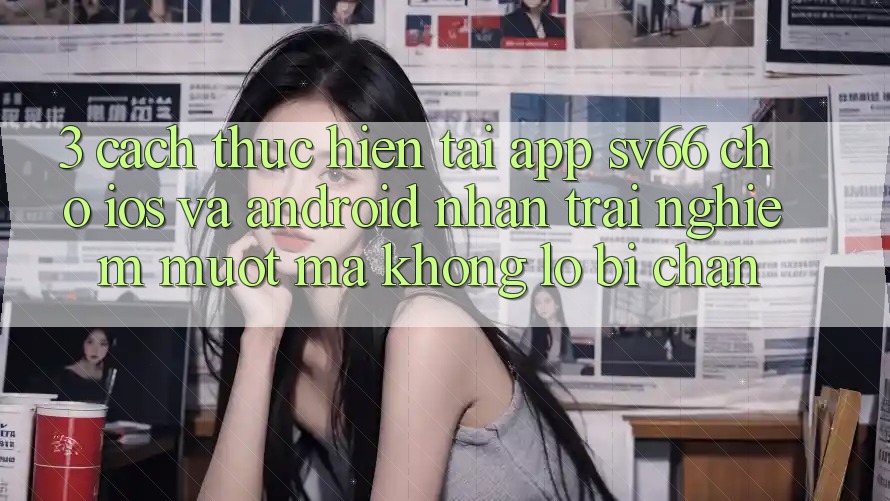 3. Cách thực hiện Tải App SV66 Cho iOS Và Android - Nhận trải nghiệm Mượt Mà Không Lo Bị Chặn