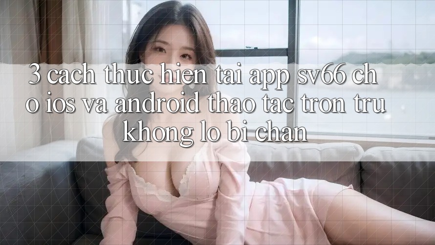 3. Cách thực hiện Tải App SV66 Cho iOS Và Android - Thao tác Trơn tru Không Lo Bị Chặn