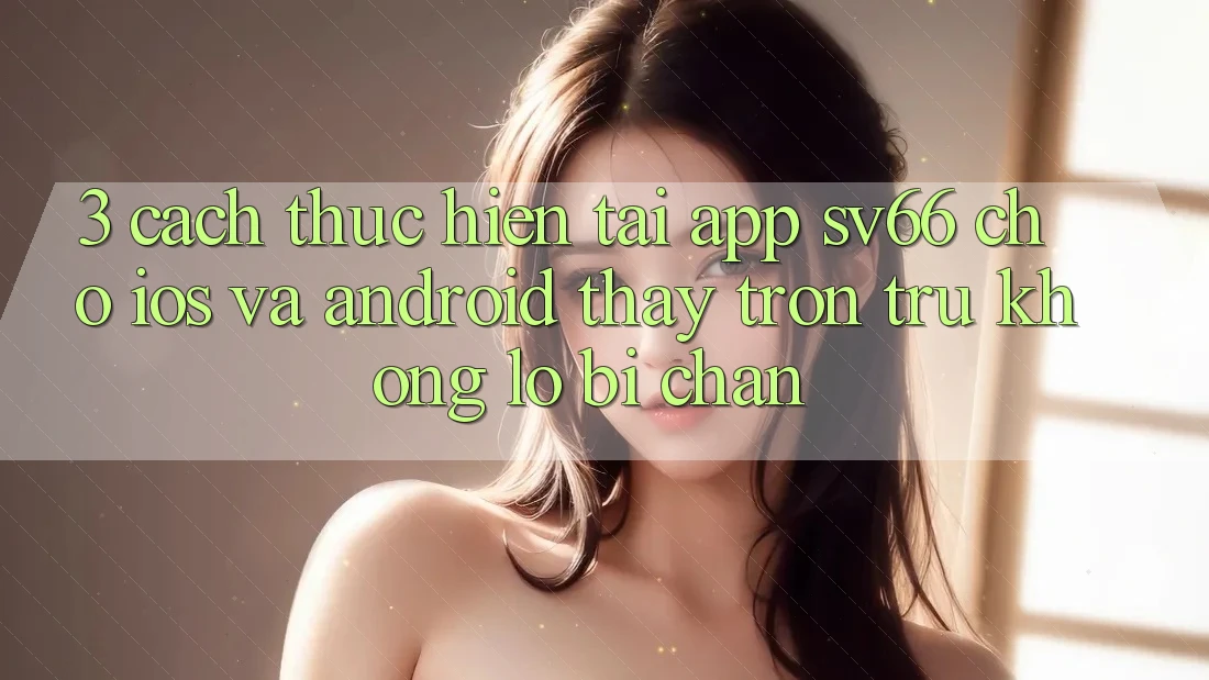 3. Cách thực hiện Tải App SV66 Cho iOS Và Android - Thấy Trơn tru Không Lo Bị Chặn