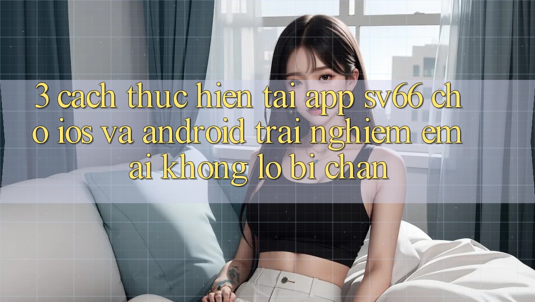 3. Cách thực hiện Tải App SV66 Cho iOS Và Android - Trải Nghiệm Êm ái Không Lo Bị Chặn