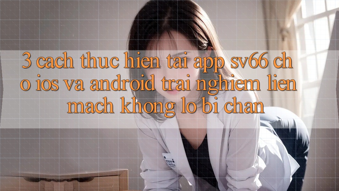 3. Cách thực hiện Tải App SV66 Cho iOS Và Android - Trải Nghiệm Liền mạch Không Lo Bị Chặn