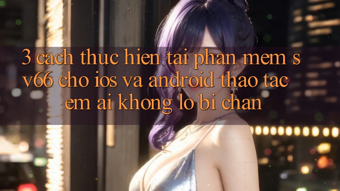 3. Cách thực hiện Tải Phần mềm SV66 Cho iOS Và Android - Thao tác Êm ái Không Lo Bị Chặn