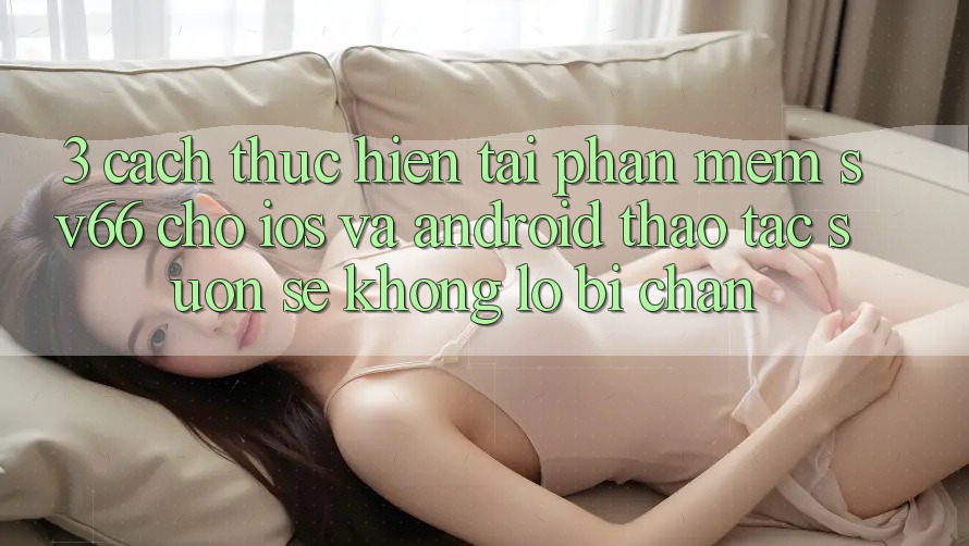 3. Cách thực hiện Tải Phần mềm SV66 Cho iOS Và Android - Thao tác Suôn sẻ Không Lo Bị Chặn