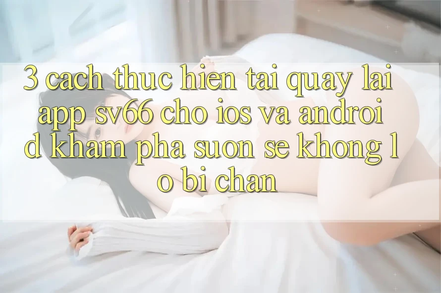 3. Cách thực hiện Tải quay lại App SV66 Cho iOS Và Android - Khám phá Suôn sẻ Không Lo Bị Chặn