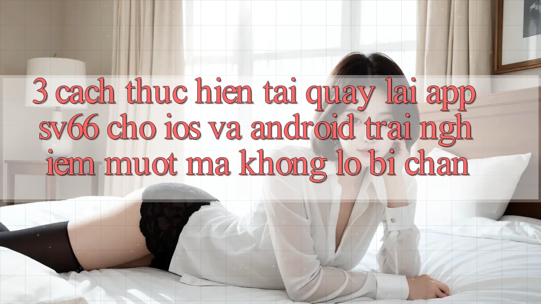 3. Cách thực hiện Tải quay lại App SV66 Cho iOS Và Android - Trải Nghiệm Mượt mà Không Lo Bị Chặn