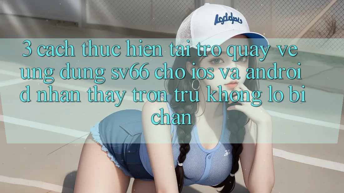 3. Cách thực hiện Tải trở quay về Ứng dụng SV66 Cho iOS Và Android - Nhận thấy Trơn tru Không Lo Bị Chặn 3. Cách thực hiện Tải trở quay về Ứng dụng SV66 Cho iOS Và Android - Nhận thấy Trơn tru Không Lo Bị Chặn