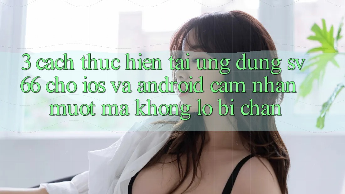 3. Cách thực hiện Tải Ứng dụng SV66 Cho iOS Và Android - Cảm nhận Mượt Mà Không Lo Bị Chặn