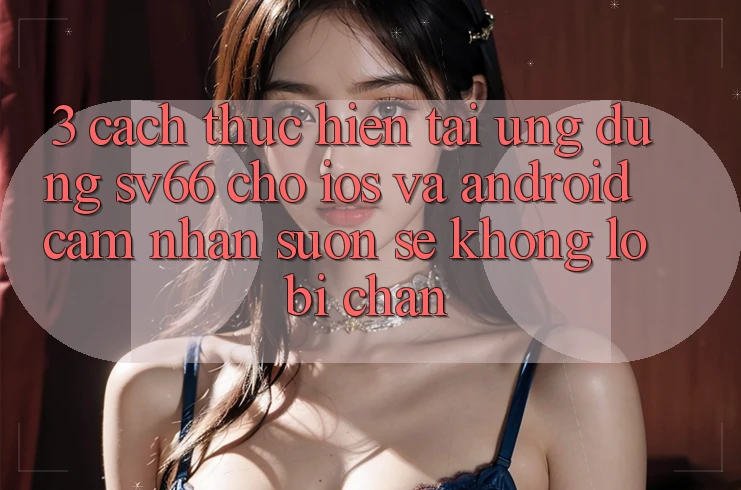 3. Cách thực hiện Tải Ứng dụng SV66 Cho iOS Và Android - Cảm nhận Suôn sẻ Không Lo Bị Chặn 3. Cách thực hiện Tải Ứng dụng SV66 Cho iOS Và Android - Cảm nhận Suôn sẻ Không Lo Bị Chặn