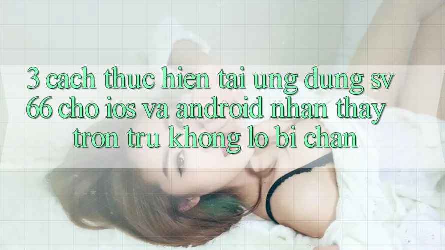 3. Cách thực hiện Tải Ứng dụng SV66 Cho iOS Và Android - Nhận thấy Trơn tru Không Lo Bị Chặn