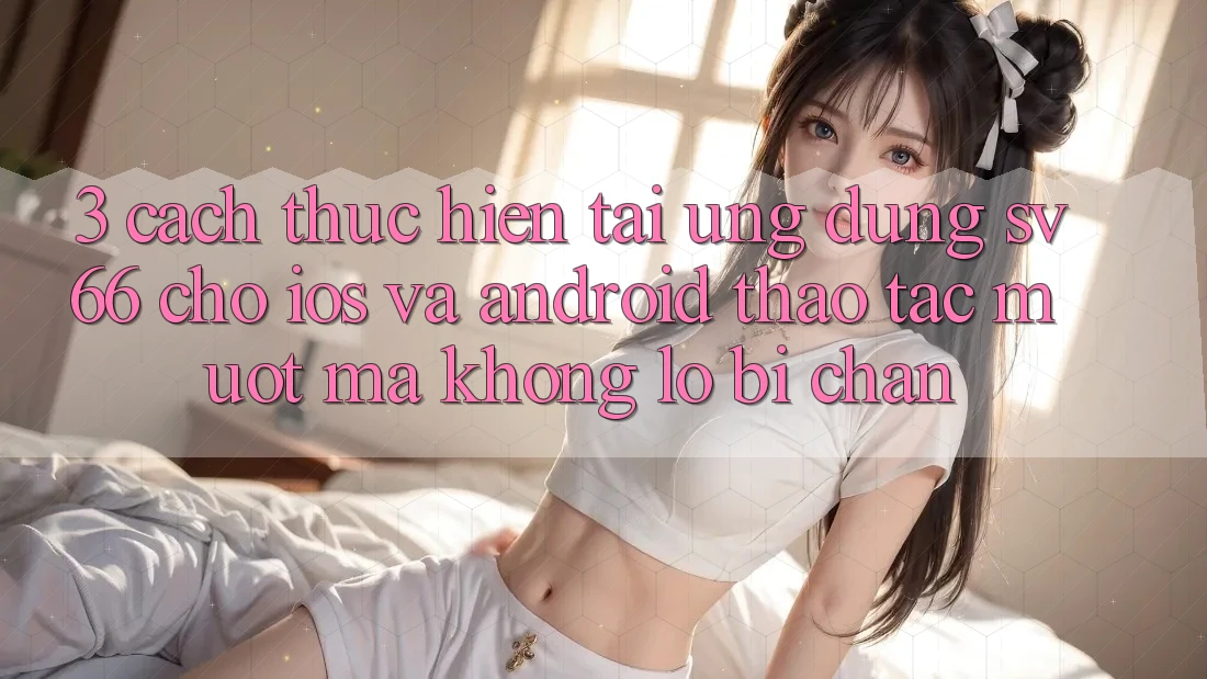3. Cách thực hiện Tải Ứng dụng SV66 Cho iOS Và Android - Thao tác Mượt Mà Không Lo Bị Chặn 3. Cách thực hiện Tải Ứng dụng SV66 Cho iOS Và Android - Thao tác Mượt Mà Không Lo Bị Chặn