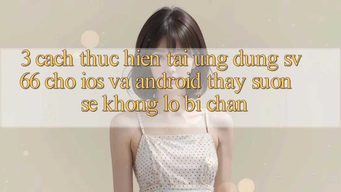 3. Cách thực hiện Tải Ứng dụng SV66 Cho iOS Và Android - Thấy Suôn sẻ Không Lo Bị Chặn