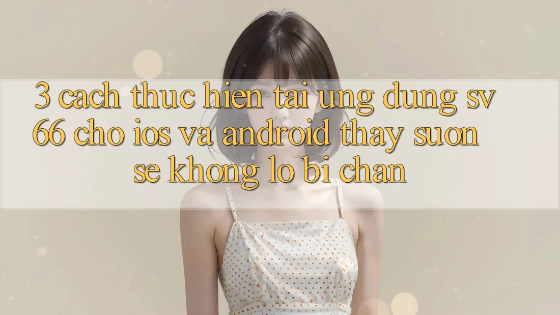 3. Cách thực hiện Tải Ứng dụng SV66 Cho iOS Và Android - Thấy Suôn sẻ Không Lo Bị Chặn
