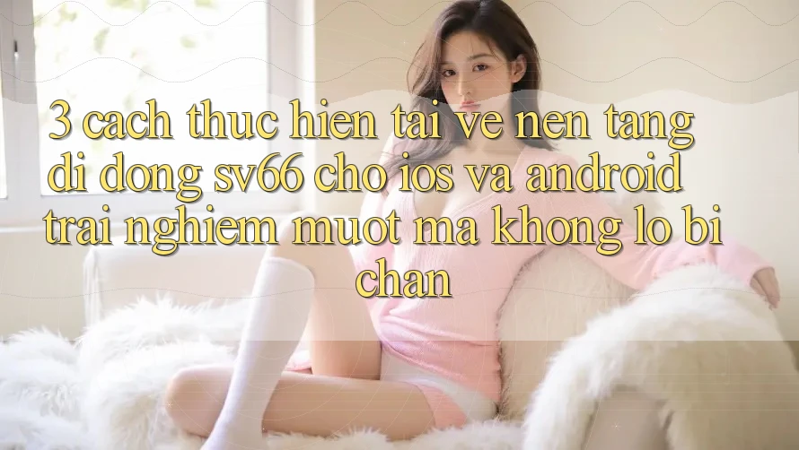 3. Cách thực hiện Tải về Nền tảng di động SV66 Cho iOS Và Android - Trải Nghiệm Mượt Mà Không Lo Bị Chặn
