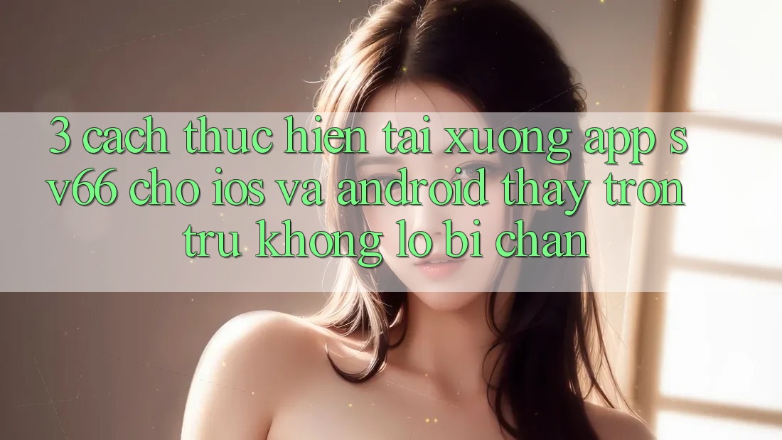 3. Cách thực hiện Tải xuống App SV66 Cho iOS Và Android - Thấy Trơn tru Không Lo Bị Chặn