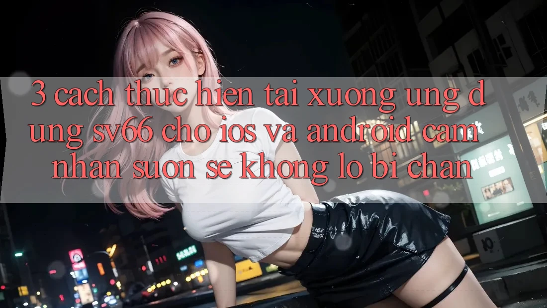 3. Cách thực hiện Tải xuống Ứng dụng SV66 Cho iOS Và Android - Cảm nhận Suôn sẻ Không Lo Bị Chặn