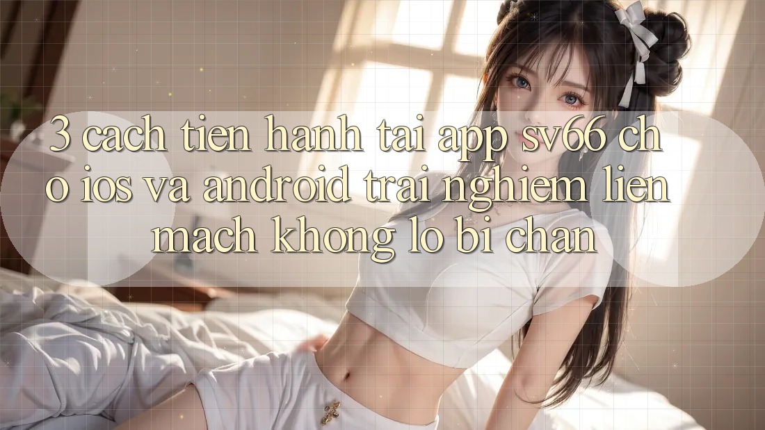 3. Cách tiến hành Tải App SV66 Cho iOS Và Android - Trải nghiệm Liền mạch Không Lo Bị Chặn