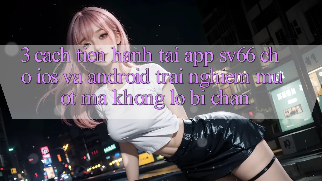 3. Cách tiến hành Tải App SV66 Cho iOS Và Android - Trải Nghiệm Mượt Mà Không Lo Bị Chặn