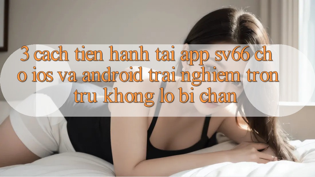 3. Cách tiến hành Tải App SV66 Cho iOS Và Android - Trải Nghiệm Trơn tru Không Lo Bị Chặn