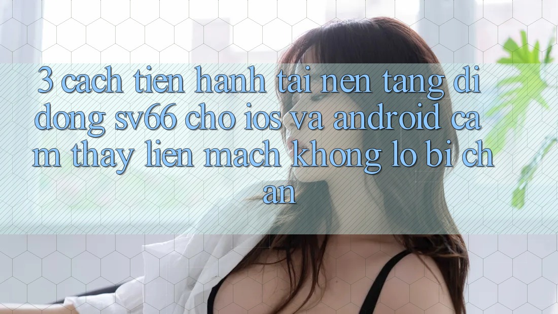 3. Cách tiến hành Tải Nền tảng di động SV66 Cho iOS Và Android - Cảm thấy Liền mạch Không Lo Bị Chặn