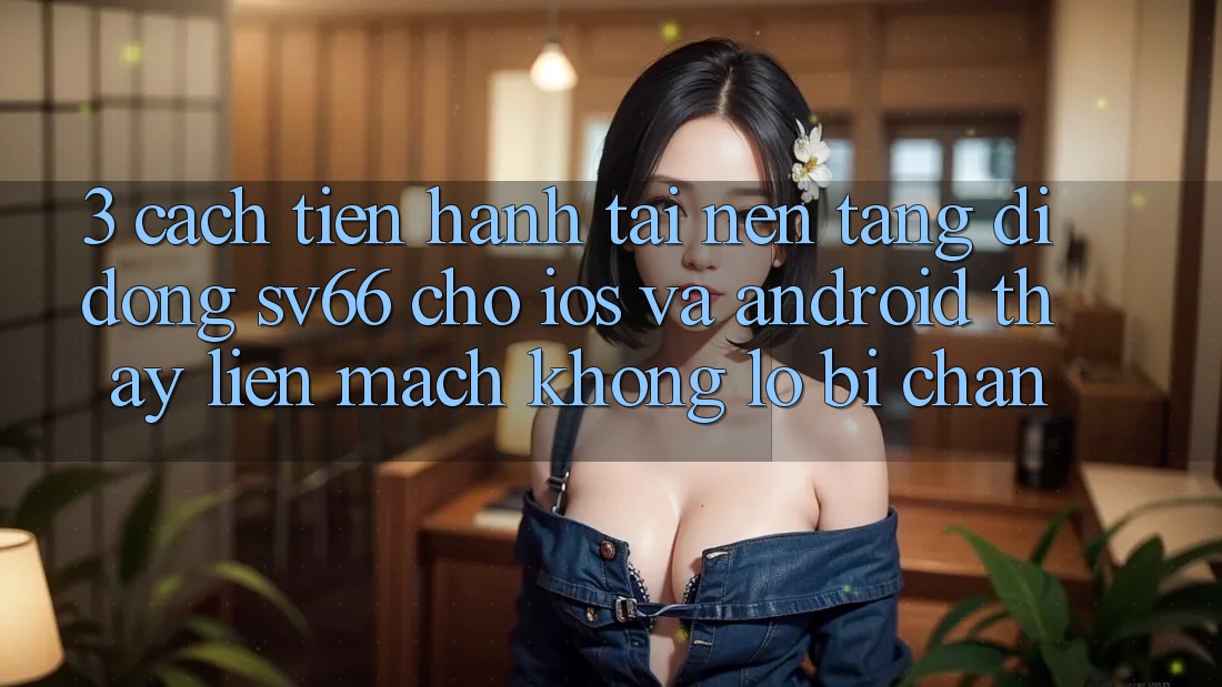3. Cách tiến hành Tải Nền tảng di động SV66 Cho iOS Và Android - Thấy Liền mạch Không Lo Bị Chặn