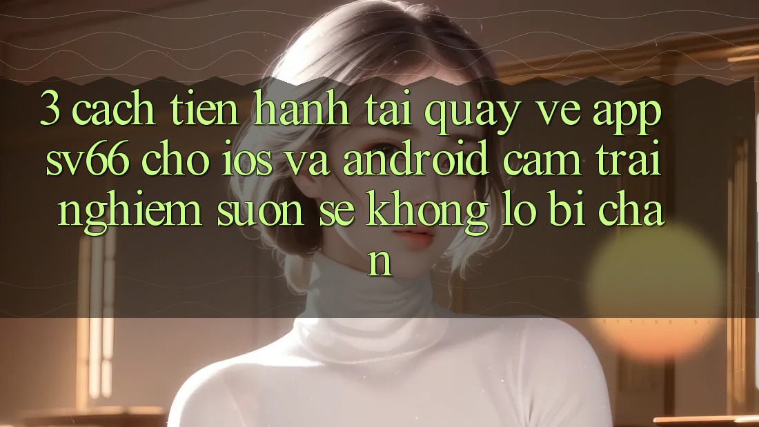 3. Cách tiến hành Tải quay về App SV66 Cho iOS Và Android - Cảm trải nghiệm Suôn sẻ Không Lo Bị Chặn