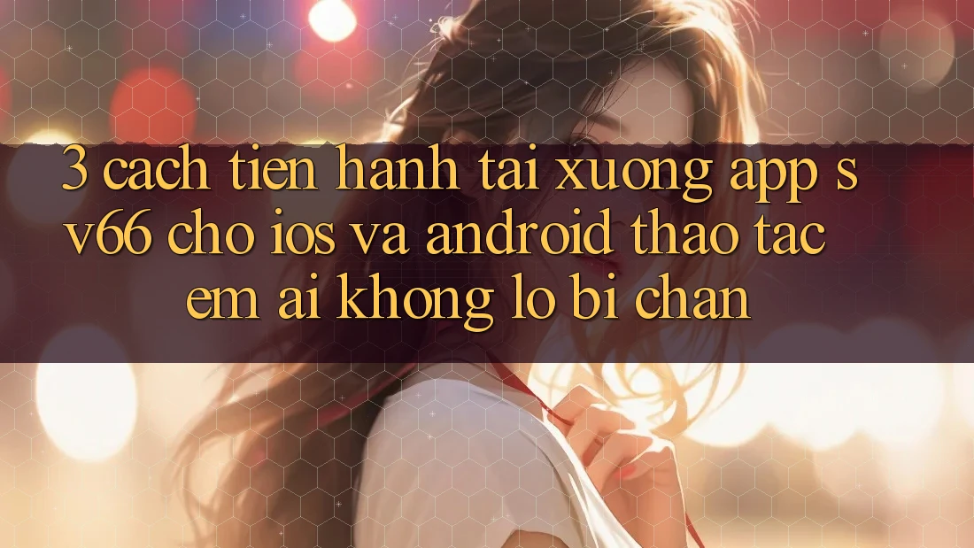 3. Cách tiến hành Tải xuống App SV66 Cho iOS Và Android - Thao tác Êm ái Không Lo Bị Chặn