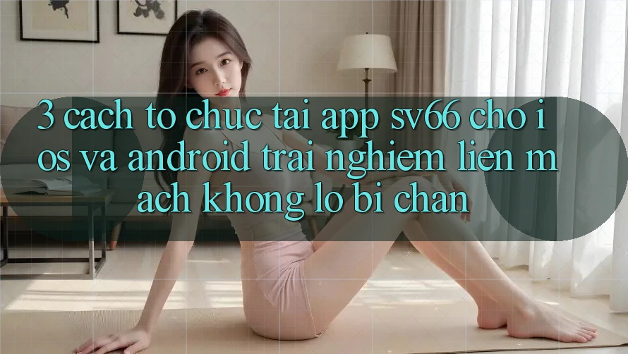 3. Cách tổ chức Tải App SV66 Cho iOS Và Android - Trải Nghiệm Liền mạch Không Lo Bị Chặn