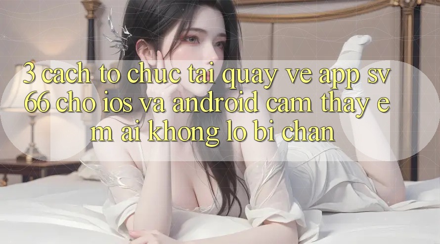 3. Cách tổ chức Tải quay về App SV66 Cho iOS Và Android - Cảm thấy Êm ái Không Lo Bị Chặn
