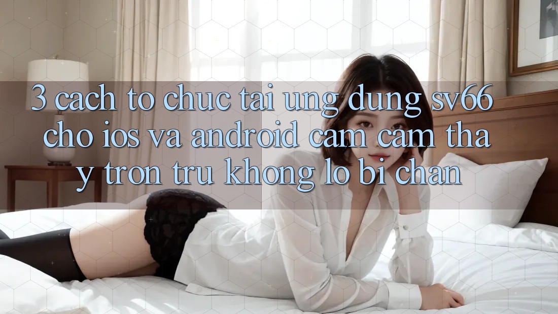 3. Cách tổ chức Tải Ứng dụng SV66 Cho iOS Và Android - Cảm cảm thấy Trơn tru Không Lo Bị Chặn 3. Cách tổ chức Tải Ứng dụng SV66 Cho iOS Và Android - Cảm cảm thấy Trơn tru Không Lo Bị Chặn