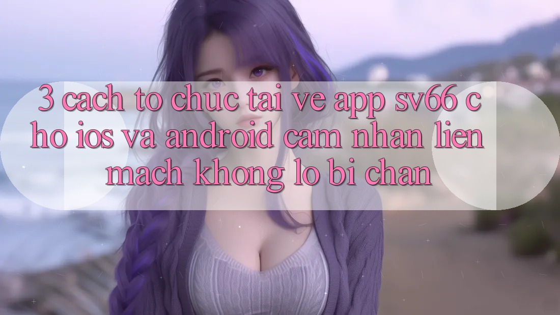 3. Cách tổ chức Tải về App SV66 Cho iOS Và Android - Cảm nhận Liền mạch Không Lo Bị Chặn