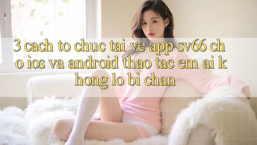 3. Cách tổ chức Tải về App SV66 Cho iOS Và Android - Thao tác Êm ái Không Lo Bị Chặn