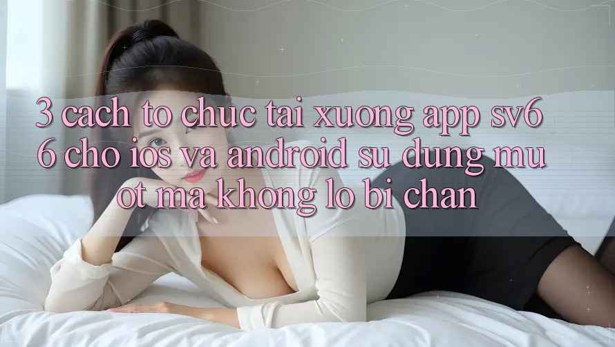 3. Cách tổ chức Tải xuống App SV66 Cho iOS Và Android - Sử dụng Mượt Mà Không Lo Bị Chặn 3. Cách tổ chức Tải xuống App SV66 Cho iOS Và Android - Sử dụng Mượt Mà Không Lo Bị Chặn