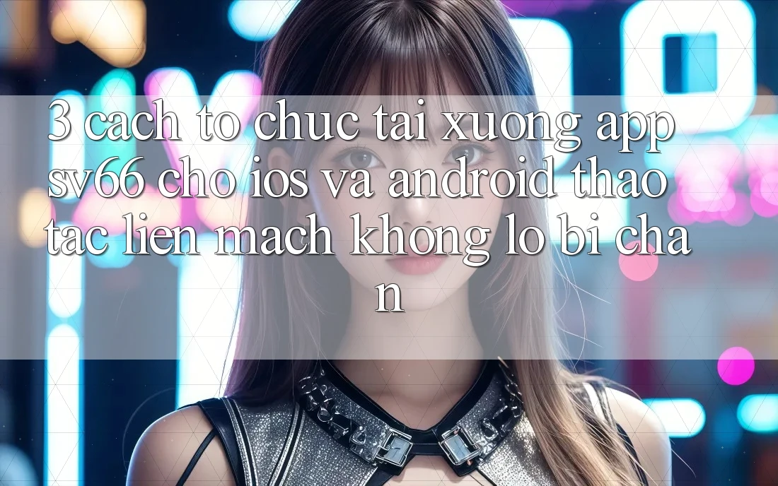 3. Cách tổ chức Tải xuống App SV66 Cho iOS Và Android - Thao tác Liền mạch Không Lo Bị Chặn