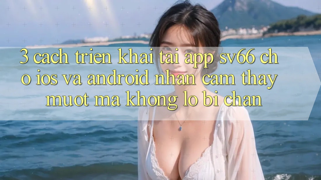 3. Cách triển khai Tải App SV66 Cho iOS Và Android - Nhận cảm thấy Mượt Mà Không Lo Bị Chặn 3. Cách triển khai Tải App SV66 Cho iOS Và Android - Nhận cảm thấy Mượt Mà Không Lo Bị Chặn