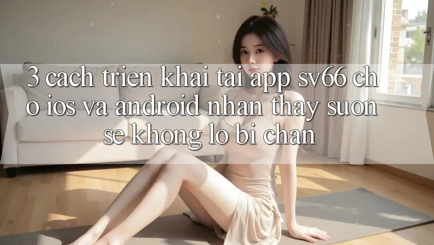 3. Cách triển khai Tải App SV66 Cho iOS Và Android - Nhận thấy Suôn sẻ Không Lo Bị Chặn 3. Cách triển khai Tải App SV66 Cho iOS Và Android - Nhận thấy Suôn sẻ Không Lo Bị Chặn