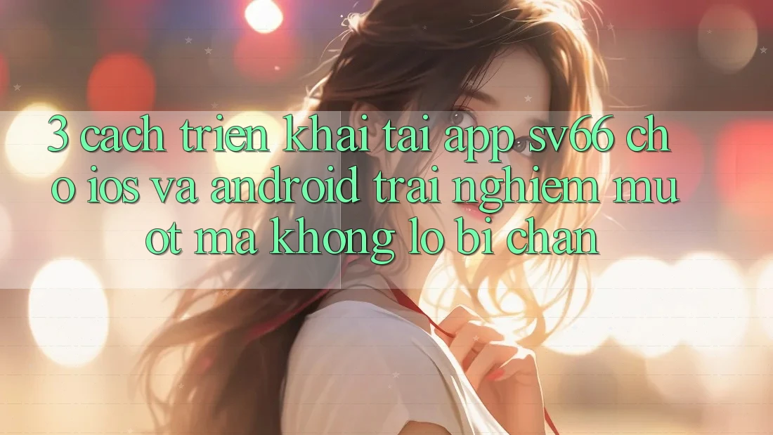 3. Cách triển khai Tải App SV66 Cho iOS Và Android - Trải Nghiệm Mượt Mà Không Lo Bị Chặn 3. Cách triển khai Tải App SV66 Cho iOS Và Android - Trải Nghiệm Mượt Mà Không Lo Bị Chặn