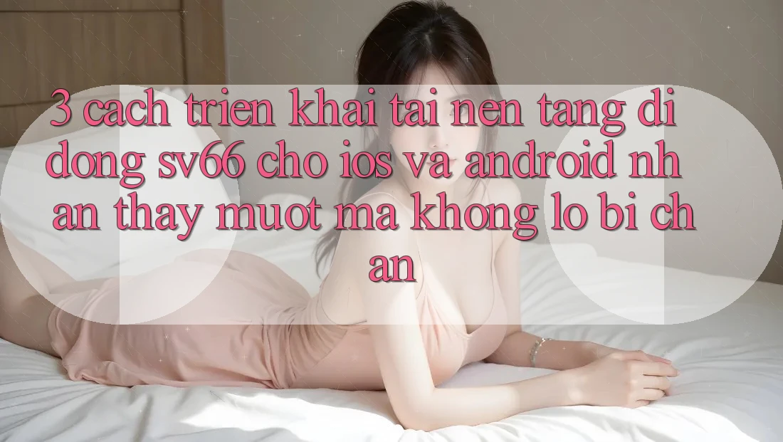 3. Cách triển khai Tải Nền tảng di động SV66 Cho iOS Và Android - Nhận thấy Mượt Mà Không Lo Bị Chặn