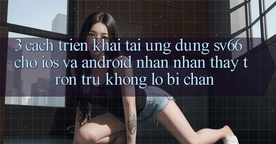 3. Cách triển khai Tải Ứng dụng SV66 Cho iOS Và Android - Nhận nhận thấy Trơn tru Không Lo Bị Chặn 3. Cách triển khai Tải Ứng dụng SV66 Cho iOS Và Android - Nhận nhận thấy Trơn tru Không Lo Bị Chặn